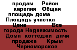 продам  › Район ­ карелия › Общая площадь дома ­ 100 › Площадь участка ­ 15 › Цена ­ 850 000 - Все города Недвижимость » Дома, коттеджи, дачи продажа   . Крым,Черноморское